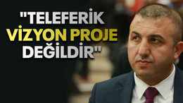 "Teleferik vizyon proje değildir"